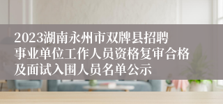 2023湖南永州市双牌县招聘事业单位工作人员资格复审合格及面试入围人员名单公示