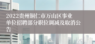 2022贵州铜仁市万山区事业单位招聘部分职位调减及取消公告