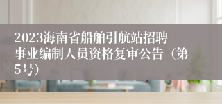 2023海南省船舶引航站招聘事业编制人员资格复审公告（第5号）