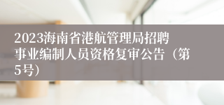 2023海南省港航管理局招聘事业编制人员资格复审公告（第5号）