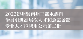 2022贵州黔南州三都水族自治县引进高层次人才和急需紧缺专业人才拟聘用公示第二批