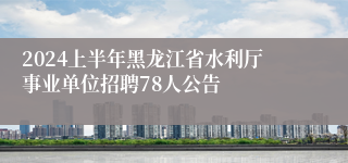 2024上半年黑龙江省水利厅事业单位招聘78人公告