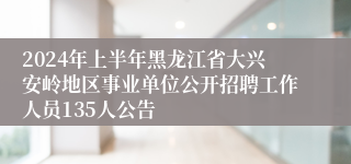 2024年上半年黑龙江省大兴安岭地区事业单位公开招聘工作人员135人公告