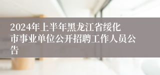 2024年上半年黑龙江省绥化市事业单位公开招聘工作人员公告