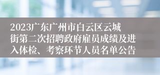 2023广东广州市白云区云城街第二次招聘政府雇员成绩及进入体检、考察环节人员名单公告