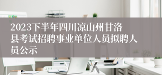 2023下半年四川凉山州甘洛县考试招聘事业单位人员拟聘人员公示