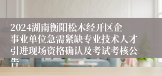 2024湖南衡阳松木经开区企事业单位急需紧缺专业技术人才引进现场资格确认及考试考核公告