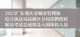 2023广东肇庆市城市管理和综合执法局高新区分局招聘政府雇员考试总成绩及入围体检人员名单等事项公告