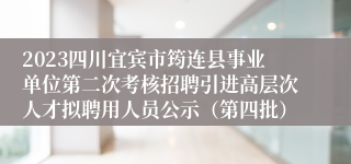 2023四川宜宾市筠连县事业单位第二次考核招聘引进高层次人才拟聘用人员公示（第四批）