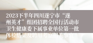 2023下半年四川遂宁市“遂州英才”组团招聘全国行活动市卫生健康委下属事业单位第一批体检结果及聘用考察相关事宜