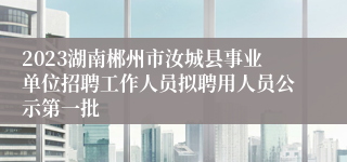 2023湖南郴州市汝城县事业单位招聘工作人员拟聘用人员公示第一批