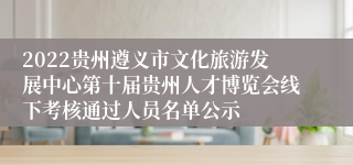 2022贵州遵义市文化旅游发展中心第十届贵州人才博览会线下考核通过人员名单公示