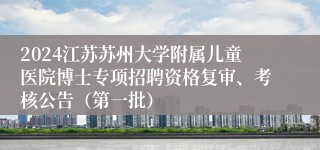 2024江苏苏州大学附属儿童医院博士专项招聘资格复审、考核公告（第一批）