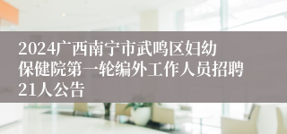 2024广西南宁市武鸣区妇幼保健院第一轮编外工作人员招聘21人公告