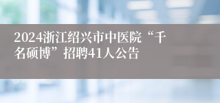 2024浙江绍兴市中医院“千名硕博”招聘41人公告