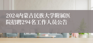 2024内蒙古民族大学附属医院招聘294名工作人员公告