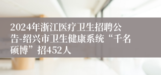 2024年浙江医疗卫生招聘公告-绍兴市卫生健康系统“千名硕博”招452人