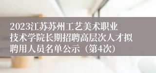 2023江苏苏州工艺美术职业技术学院长期招聘高层次人才拟聘用人员名单公示（第4次）