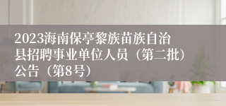 2023海南保亭黎族苗族自治县招聘事业单位人员（第二批）公告（第8号）