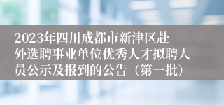 2023年四川成都市新津区赴外选聘事业单位优秀人才拟聘人员公示及报到的公告（第一批）