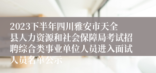 2023下半年四川雅安市天全县人力资源和社会保障局考试招聘综合类事业单位人员进入面试人员名单公示