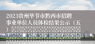 2023贵州毕节市黔西市招聘事业单位人员体检结果公示（五）																																											2024-01-11