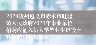 2024贵州遵义市赤水市旺隆镇人民政府2021年事业单位招聘应征入伍大学毕业生退役士兵拟聘用人员公示