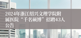 2024年浙江绍兴文理学院附属医院“千名硕博”招聘43人公告