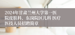 2024年甘肃兰州大学第一医院皮肤科、东岗院区儿科 医疗医技人员招聘简章