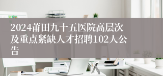 2024莆田九十五医院高层次及重点紧缺人才招聘102人公告