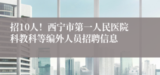 招10人！西宁市第一人民医院科教科等编外人员招聘信息