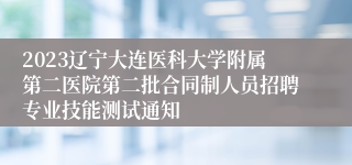 2023辽宁大连医科大学附属第二医院第二批合同制人员招聘专业技能测试通知