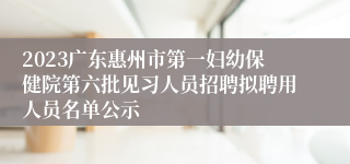 2023广东惠州市第一妇幼保健院第六批见习人员招聘拟聘用人员名单公示