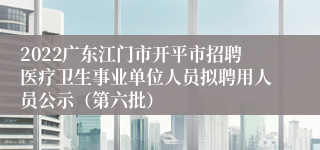 2022广东江门市开平市招聘医疗卫生事业单位人员拟聘用人员公示（第六批）