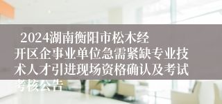   2024湖南衡阳市松木经开区企事业单位急需紧缺专业技术人才引进现场资格确认及考试考核公告