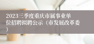 2023三季度重庆市属事业单位招聘拟聘公示（市发展改革委）