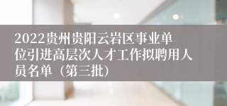 2022贵州贵阳云岩区事业单位引进高层次人才工作拟聘用人员名单（第三批）