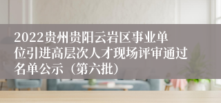 2022贵州贵阳云岩区事业单位引进高层次人才现场评审通过名单公示（第六批）