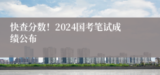 快查分数！2024国考笔试成绩公布