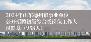 2024年山东德州市事业单位公开招聘初级综合类岗位工作人员简章（958人）