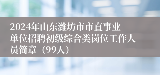 2024年山东潍坊市市直事业单位招聘初级综合类岗位工作人员简章（99人）