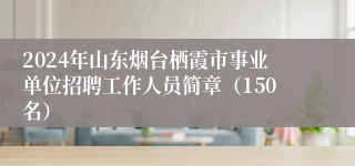 2024年山东烟台栖霞市事业单位招聘工作人员简章（150名）