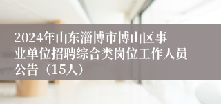 2024年山东淄博市博山区事业单位招聘综合类岗位工作人员公告（15人）