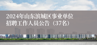 2024年山东滨城区事业单位招聘工作人员公告（37名）