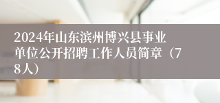 2024年山东滨州博兴县事业单位公开招聘工作人员简章（78人）
