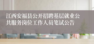 江西安福县公开招聘基层就业公共服务岗位工作人员笔试公告