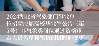 2024湖北省气象部门事业单位招聘应届高校毕业生公告（第5号）非气象类岗位通过资格审查人员名单和笔试面试时间变更