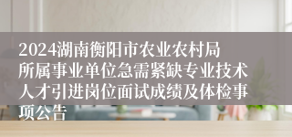 2024湖南衡阳市农业农村局所属事业单位急需紧缺专业技术人才引进岗位面试成绩及体检事项公告