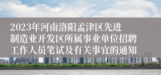 2023年河南洛阳孟津区先进制造业开发区所属事业单位招聘工作人员笔试及有关事宜的通知