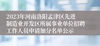 2023年河南洛阳孟津区先进制造业开发区所属事业单位招聘工作人员申请加分名单公示